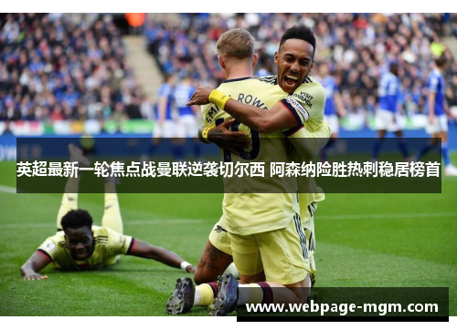 英超最新一轮焦点战曼联逆袭切尔西 阿森纳险胜热刺稳居榜首